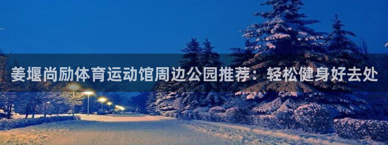 红蓝体育：姜堰尚励体育运动馆周边公园推荐：轻松健身好去处