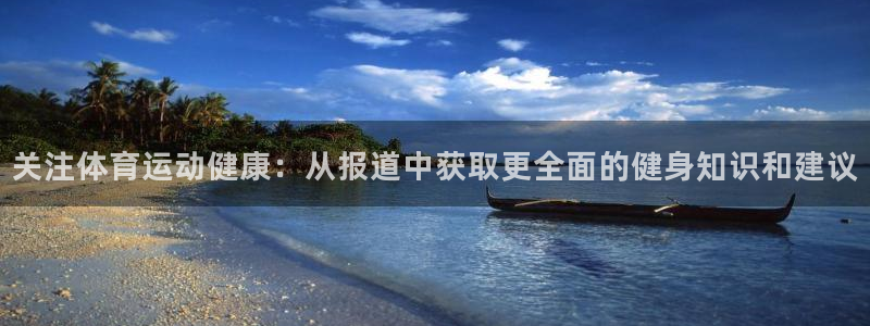 红蓝体育官网入口：关注体育运动健康：从报道中获取更全面的健身知识和建议