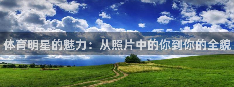 红蓝体育能提现吗：体育明星的魅力：从照片中的你到你的全貌