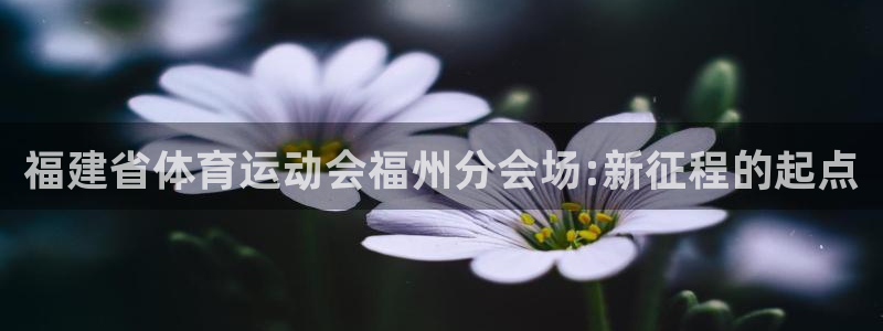 红蓝体育大全：福建省体育运动会福州分会场:新征程的起点